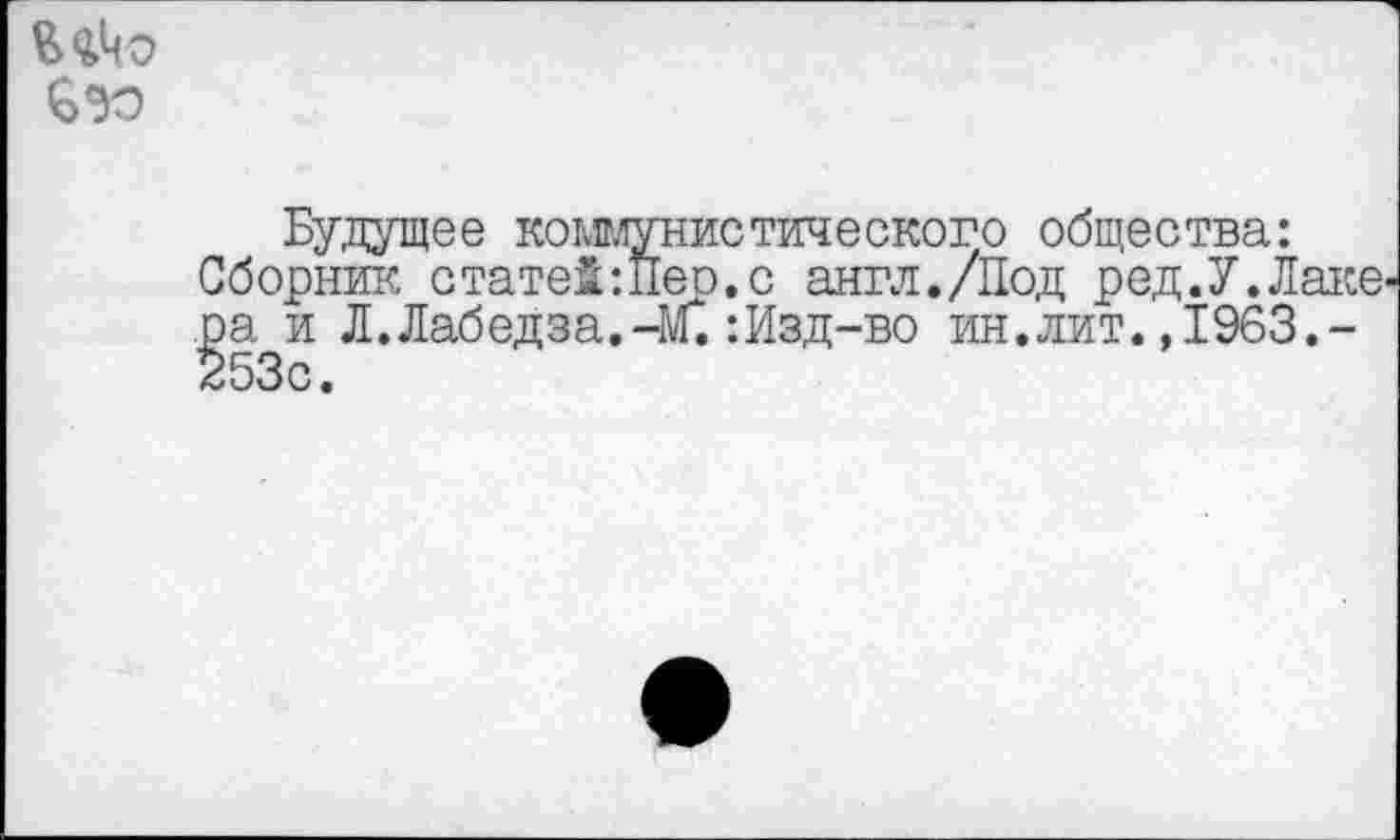 ﻿
Будущее коммунистического общества:
Сборник статей:Пео.с англ./Под ред.У.Лакв' ра и Л. Лабедза.-М.:Изд-во ин.лит. ,1963.-253с.